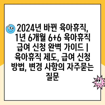 2024년 바뀐 육아휴직, 1년 6개월 6+6 육아휴직 급여 신청 완벽 가이드 | 육아휴직 제도, 급여 신청 방법, 변경 사항