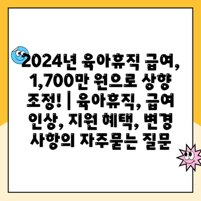 2024년 육아휴직 급여, 1,700만 원으로 상향 조정! | 육아휴직, 급여 인상, 지원 혜택, 변경 사항