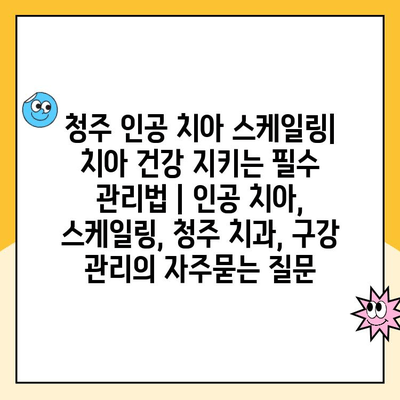 청주 인공 치아 스케일링| 치아 건강 지키는 필수 관리법 | 인공 치아, 스케일링, 청주 치과, 구강 관리