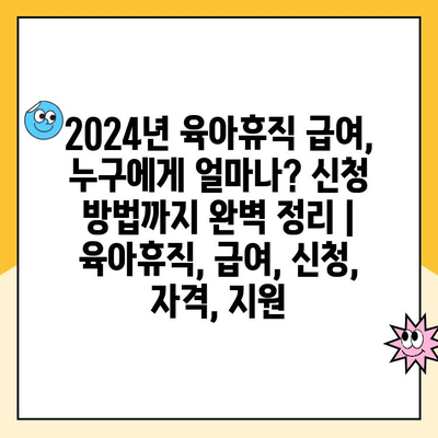 2024년 육아휴직 급여, 누구에게 얼마나? 신청 방법까지 완벽 정리 | 육아휴직, 급여, 신청, 자격, 지원