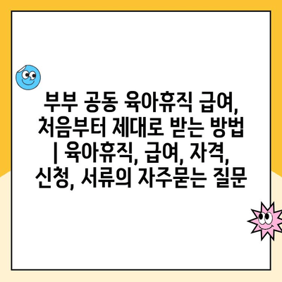 부부 공동 육아휴직 급여, 처음부터 제대로 받는 방법 | 육아휴직, 급여, 자격, 신청, 서류