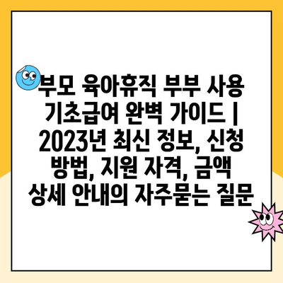 부모 육아휴직 부부 사용 기초급여 완벽 가이드 | 2023년 최신 정보, 신청 방법, 지원 자격, 금액 상세 안내