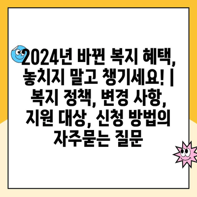 2024년 바뀐 복지 혜택, 놓치지 말고 챙기세요! | 복지 정책, 변경 사항, 지원 대상, 신청 방법