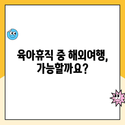 육아휴직 중 해외여행, 부정수급 위험? | 꼼꼼하게 확인하는 핵심 정보