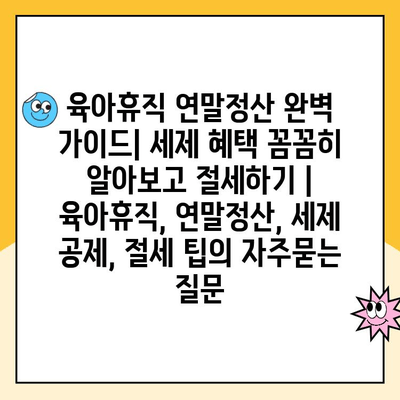 육아휴직 연말정산 완벽 가이드| 세제 혜택 꼼꼼히 알아보고 절세하기 | 육아휴직, 연말정산, 세제 공제, 절세 팁