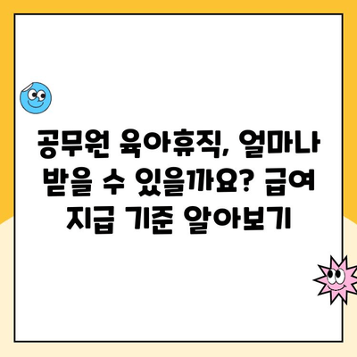 공무원 육아휴직, 기간과 급여 변화 완벽 정리 | 2023년 최신 정보, 육아휴직 제도, 급여 지급 기준