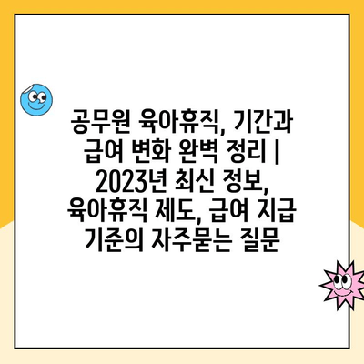 공무원 육아휴직, 기간과 급여 변화 완벽 정리 | 2023년 최신 정보, 육아휴직 제도, 급여 지급 기준