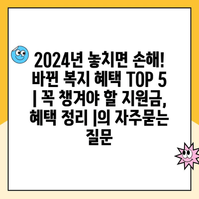 2024년 놓치면 손해! 바뀐 복지 혜택 TOP 5 | 꼭 챙겨야 할 지원금, 혜택 정리 |