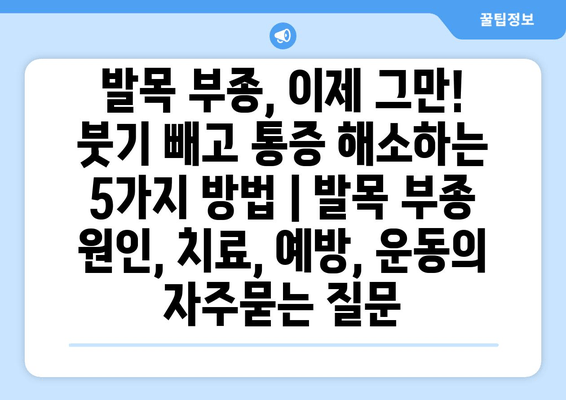 발목 부종, 이제 그만! 붓기 빼고 통증 해소하는 5가지 방법 | 발목 부종 원인, 치료, 예방, 운동