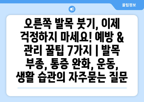 오른쪽 발목 붓기, 이제 걱정하지 마세요! 예방 & 관리 꿀팁 7가지 | 발목 부종, 통증 완화, 운동, 생활 습관