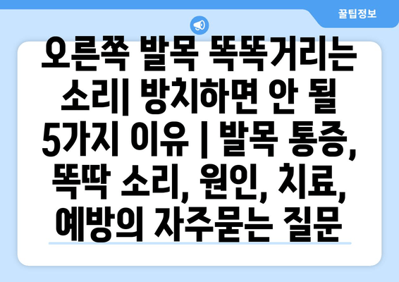 오른쪽 발목 똑똑거리는 소리| 방치하면 안 될 5가지 이유 | 발목 통증, 똑딱 소리, 원인, 치료, 예방