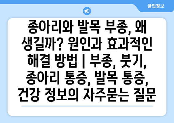 종아리와 발목 부종, 왜 생길까? 원인과 효과적인 해결 방법 | 부종, 붓기, 종아리 통증, 발목 통증, 건강 정보