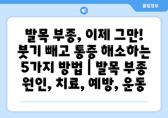 발목 부종, 이제 그만! 붓기 빼고 통증 해소하는 5가지 방법 | 발목 부종 원인, 치료, 예방, 운동