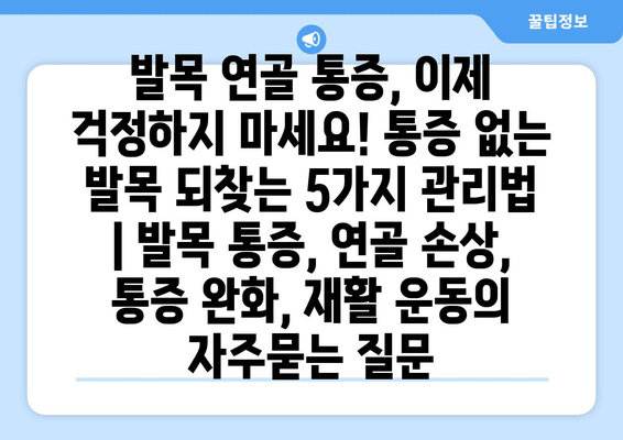 발목 연골 통증, 이제 걱정하지 마세요! 통증 없는 발목 되찾는 5가지 관리법 | 발목 통증, 연골 손상, 통증 완화, 재활 운동