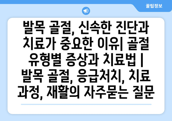 발목 골절, 신속한 진단과 치료가 중요한 이유| 골절 유형별 증상과 치료법 | 발목 골절, 응급처치, 치료 과정, 재활