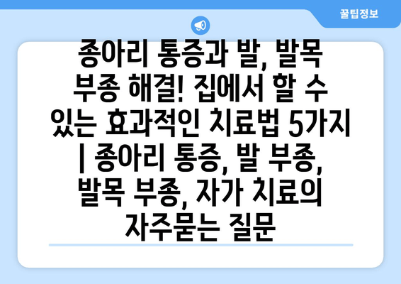 종아리 통증과 발, 발목 부종 해결! 집에서 할 수 있는 효과적인 치료법 5가지 | 종아리 통증, 발 부종, 발목 부종, 자가 치료