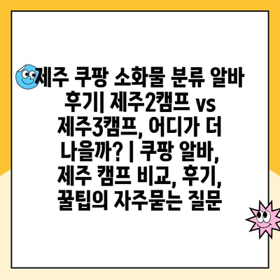 제주 쿠팡 소화물 분류 알바 후기| 제주2캠프 vs 제주3캠프, 어디가 더 나을까? | 쿠팡 알바, 제주 캠프 비교, 후기, 꿀팁