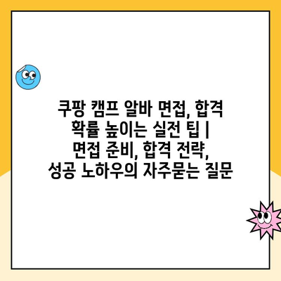 쿠팡 캠프 알바 면접, 합격 확률 높이는 실전 팁 | 면접 준비, 합격 전략, 성공 노하우