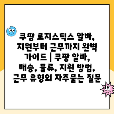 쿠팡 로지스틱스 알바, 지원부터 근무까지 완벽 가이드 | 쿠팡 알바, 배송, 물류, 지원 방법, 근무 유형