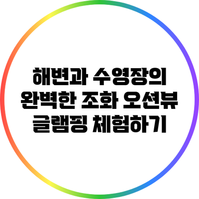 해변과 수영장의 완벽한 조화: 오션뷰 글램핑 체험하기