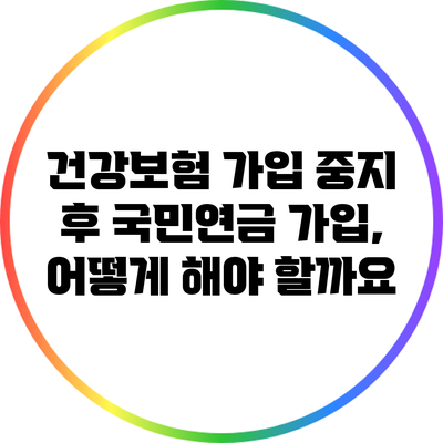건강보험 가입 중지 후 국민연금 가입, 어떻게 해야 할까요?