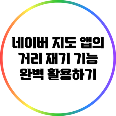 네이버 지도 앱의 거리 재기 기능 완벽 활용하기