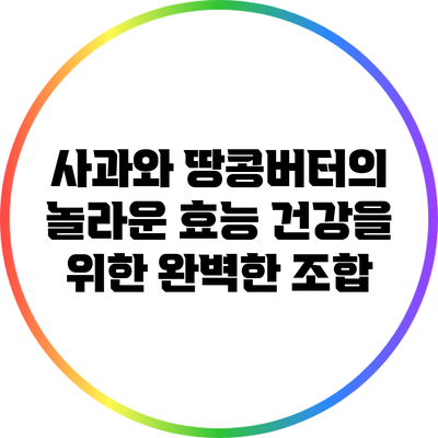 사과와 땅콩버터의 놀라운 효능: 건강을 위한 완벽한 조합