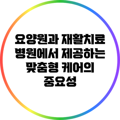 요양원과 재활치료 병원에서 제공하는 맞춤형 케어의 중요성