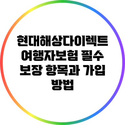 현대해상다이렉트 여행자보험: 필수 보장 항목과 가입 방법