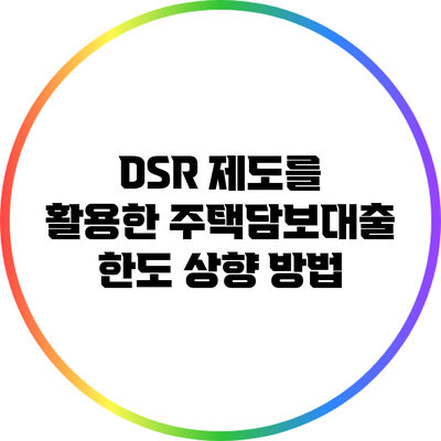DSR 제도를 활용한 주택담보대출 한도 상향 방법