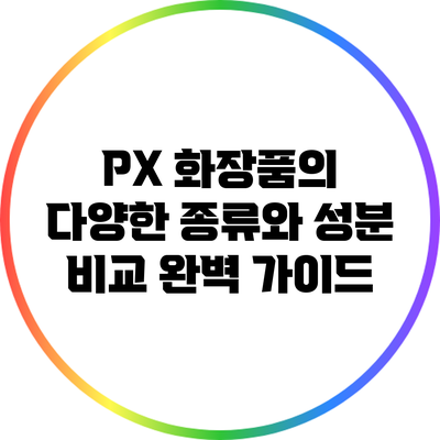 PX 화장품의 다양한 종류와 성분 비교: 완벽 가이드