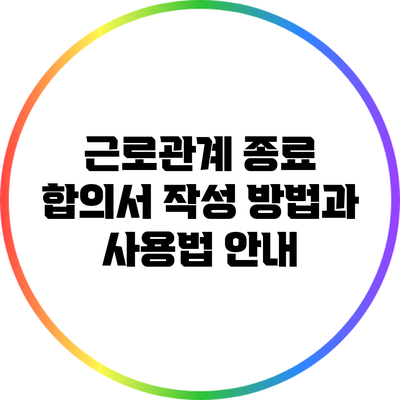 근로관계 종료 합의서: 작성 방법과 사용법 안내