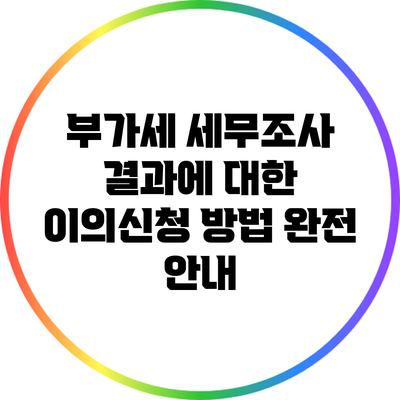 부가세 세무조사 결과에 대한 이의신청 방법 완전 안내