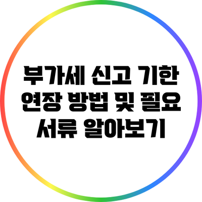부가세 신고 기한 연장 방법 및 필요 서류 알아보기
