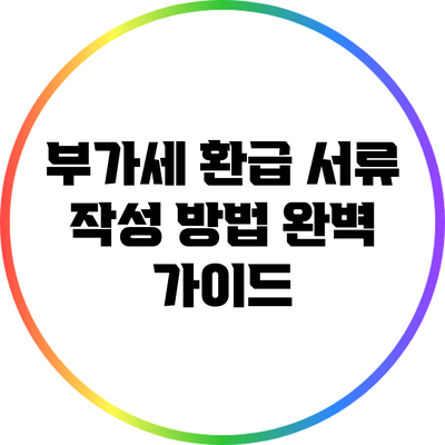 부가세 환급 서류 작성 방법 완벽 가이드