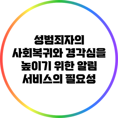 성범죄자의 사회복귀와 경각심을 높이기 위한 알림 서비스의 필요성