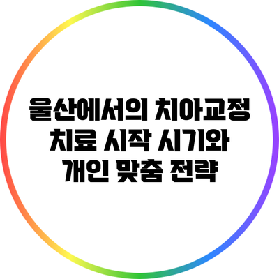 울산에서의 치아교정 치료 시작 시기와 개인 맞춤 전략
