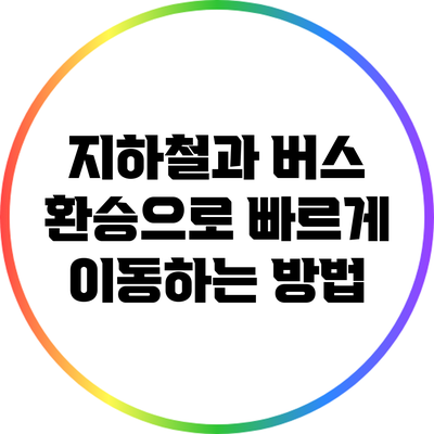 지하철과 버스 환승으로 빠르게 이동하는 방법