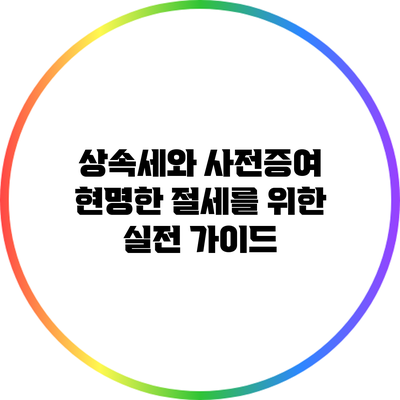 상속세와 사전증여: 현명한 절세를 위한 실전 가이드