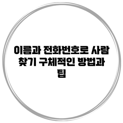 이름과 전화번호로 사람 찾기: 구체적인 방법과 팁