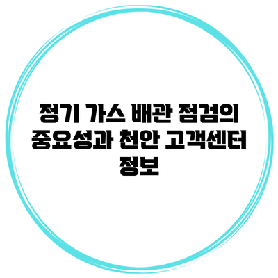 정기 가스 배관 점검의 중요성과 천안 고객센터 정보