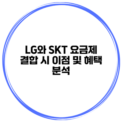 LG와 SKT 요금제 결합 시 이점 및 혜택 분석